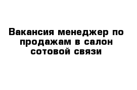 Вакансия менеджер по продажам в салон сотовой связи